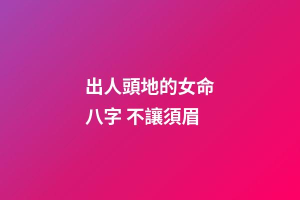 出人頭地的女命八字 不讓須眉